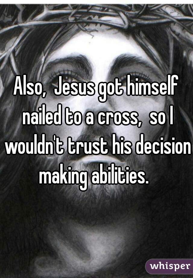 Also,  Jesus got himself nailed to a cross,  so I wouldn't trust his decision making abilities.  
