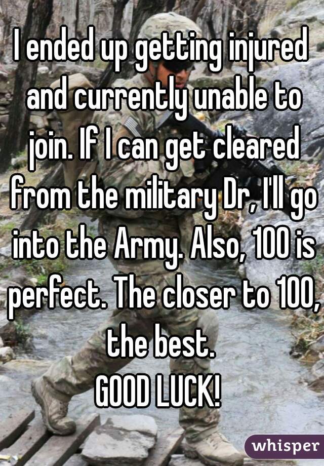 I ended up getting injured and currently unable to join. If I can get cleared from the military Dr, I'll go into the Army. Also, 100 is perfect. The closer to 100, the best. 
GOOD LUCK! 