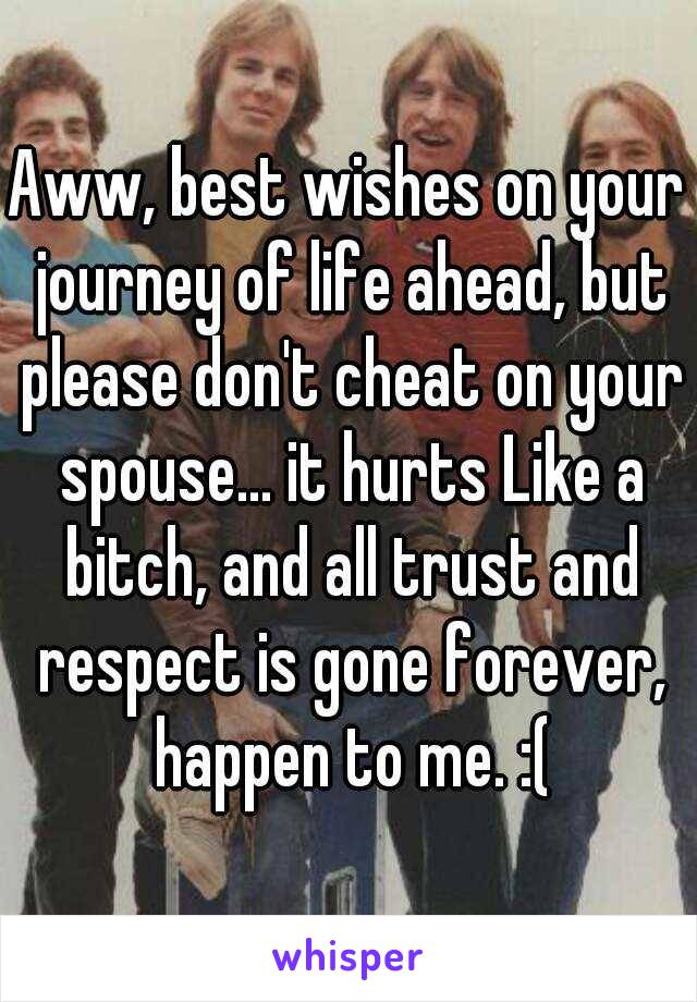 Aww, best wishes on your journey of life ahead, but please don't cheat on your spouse... it hurts Like a bitch, and all trust and respect is gone forever, happen to me. :(