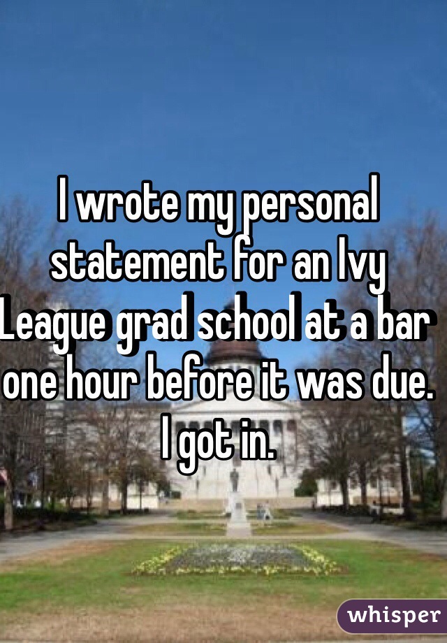 I wrote my personal statement for an Ivy League grad school at a bar one hour before it was due. 
I got in. 
