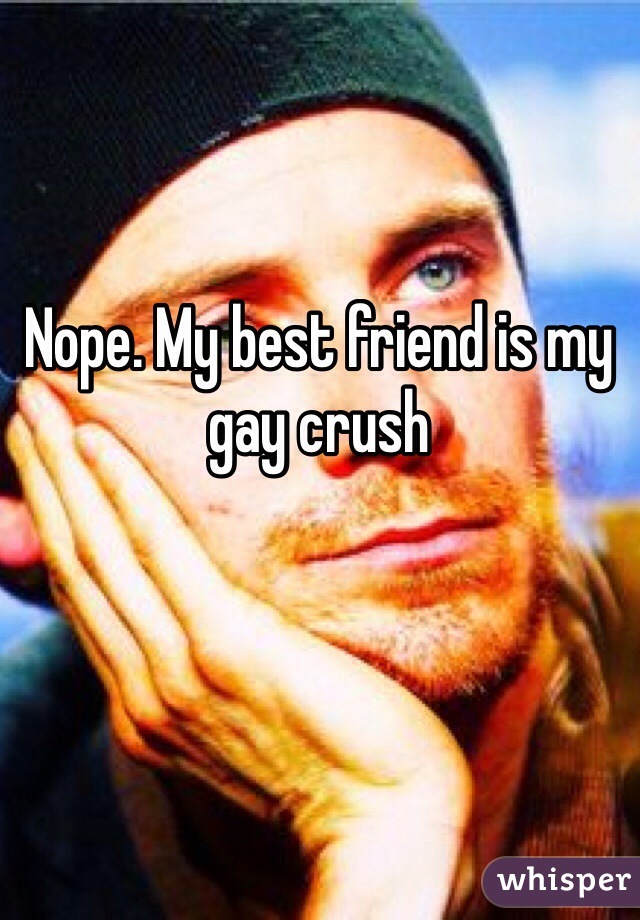 Nope. My best friend is my gay crush