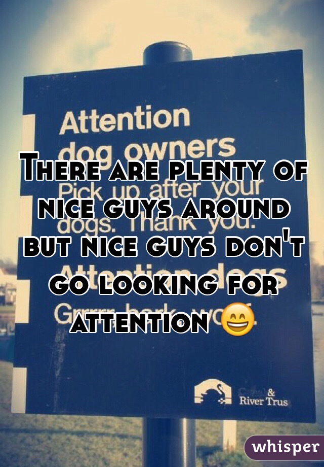 There are plenty of nice guys around but nice guys don't go looking for attention 😄
