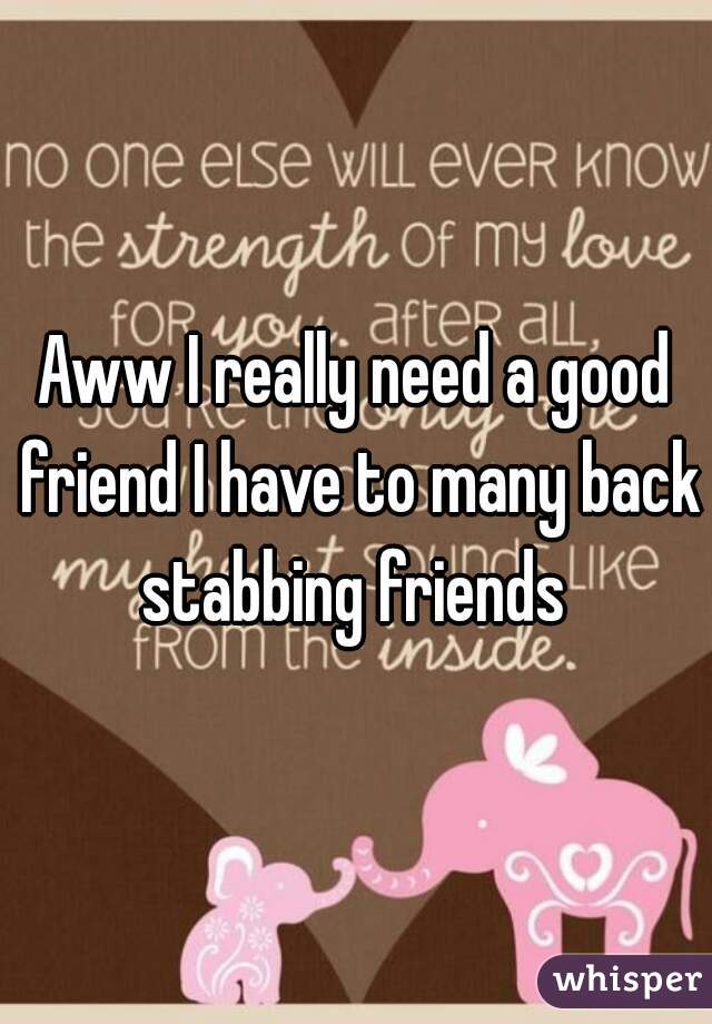 Aww I really need a good friend I have to many back stabbing friends 