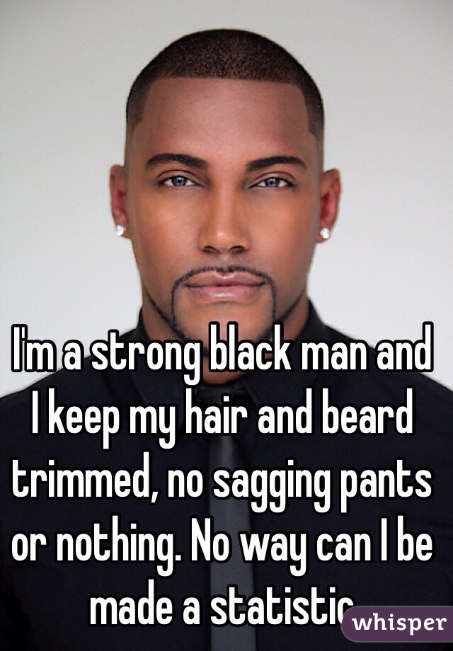I'm a strong black man and I keep my hair and beard trimmed, no sagging pants or nothing. No way can I be made a statistic
