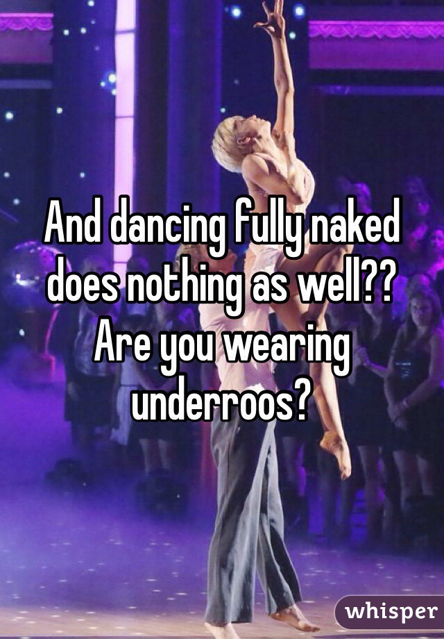 And dancing fully naked does nothing as well??
Are you wearing underroos? 