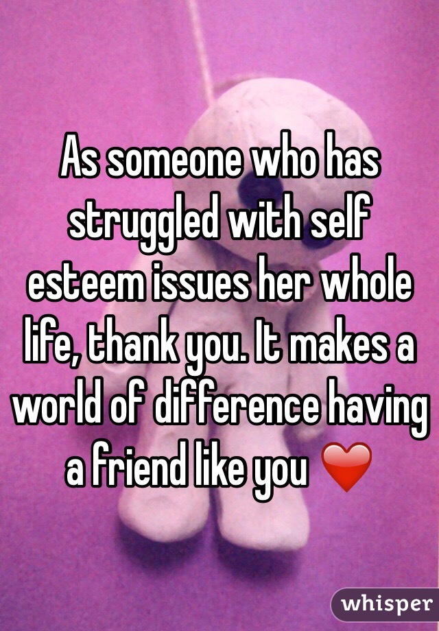 As someone who has struggled with self esteem issues her whole life, thank you. It makes a world of difference having a friend like you ❤️