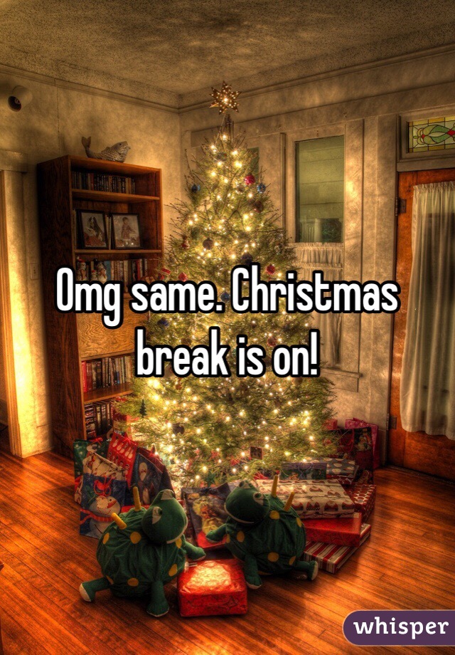 Omg same. Christmas break is on!