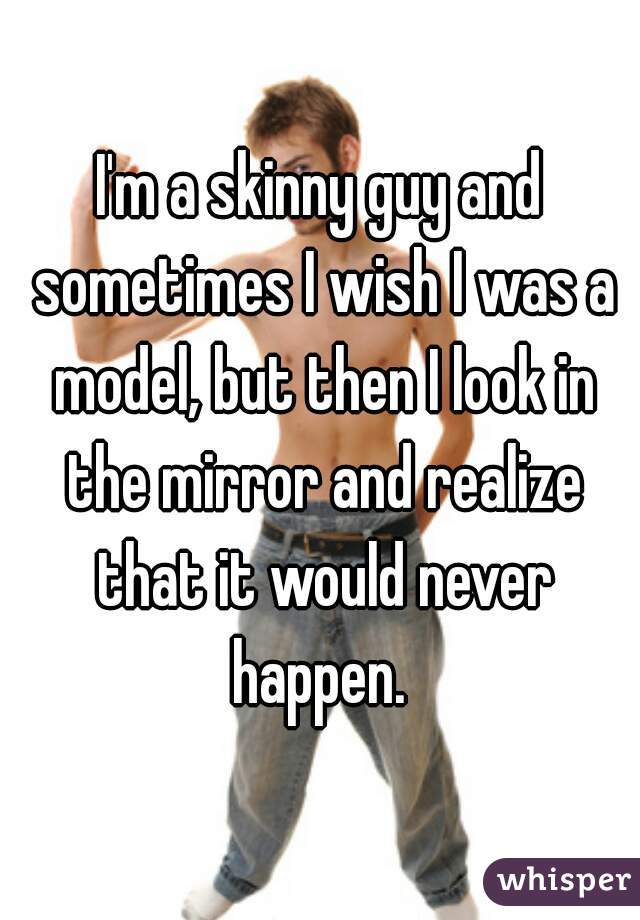 I'm a skinny guy and sometimes I wish I was a model, but then I look in the mirror and realize that it would never happen. 