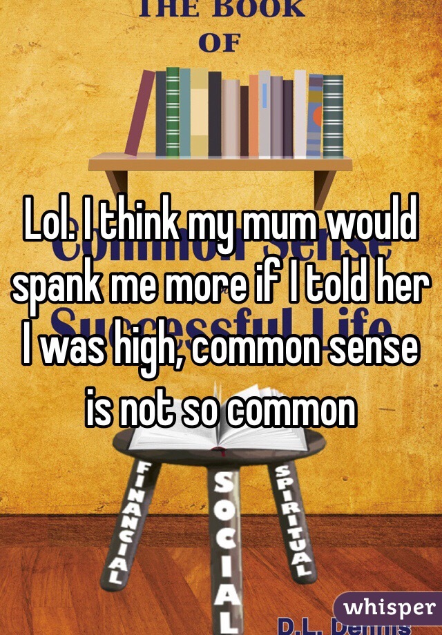 Lol. I think my mum would spank me more if I told her I was high, common sense is not so common 