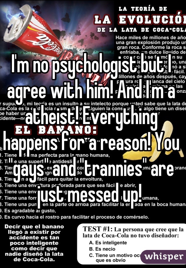 I'm no psychologist but I agree with him! And I'm a atheist! Everything happens for a reason! You "gays" and "trannies" are just messed up! 