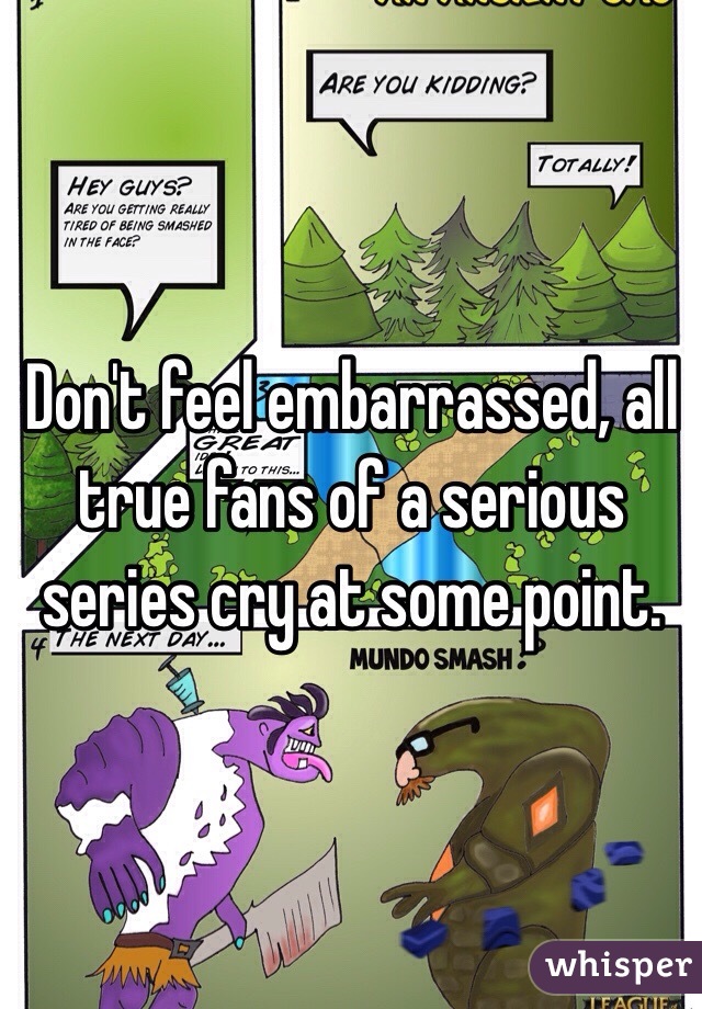 Don't feel embarrassed, all true fans of a serious series cry at some point.