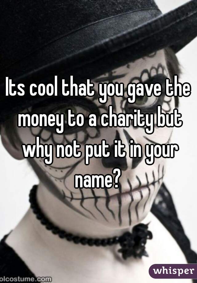 Its cool that you gave the money to a charity but why not put it in your name? 