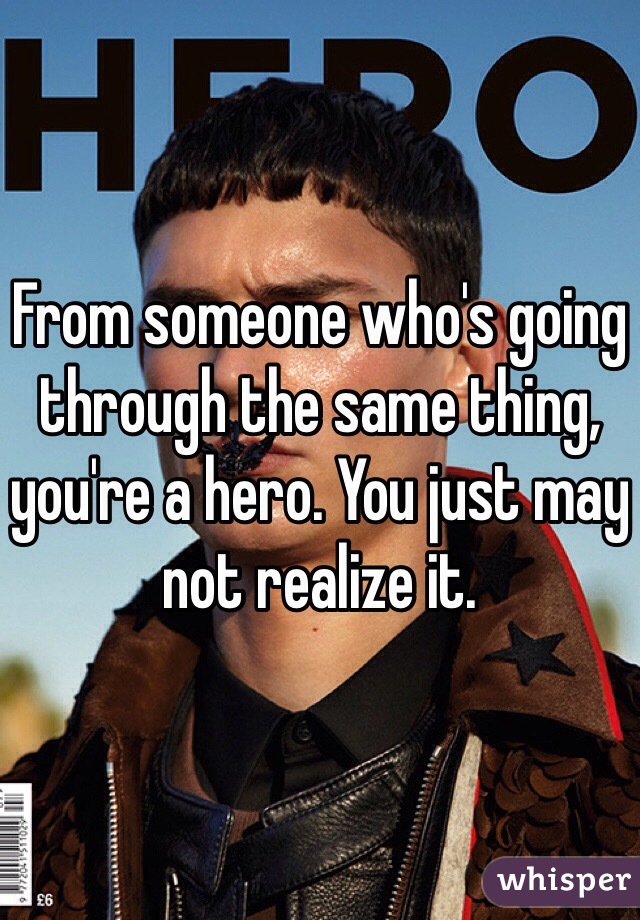 From someone who's going through the same thing, you're a hero. You just may not realize it.