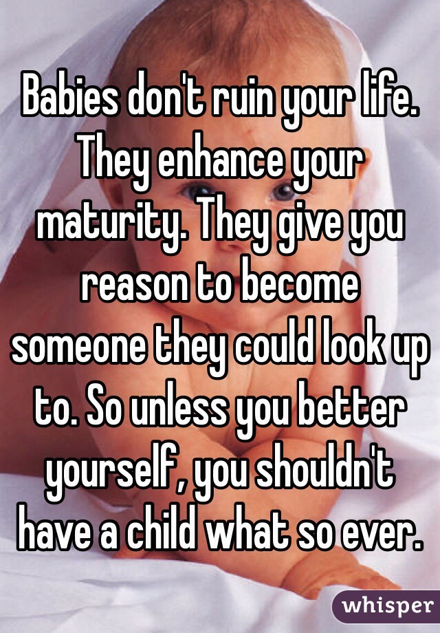 Babies don't ruin your life. They enhance your maturity. They give you reason to become someone they could look up to. So unless you better yourself, you shouldn't have a child what so ever.