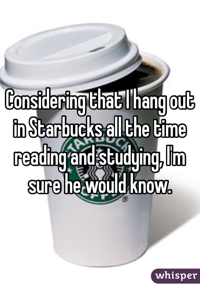 Considering that I hang out in Starbucks all the time reading and studying, I'm sure he would know. 