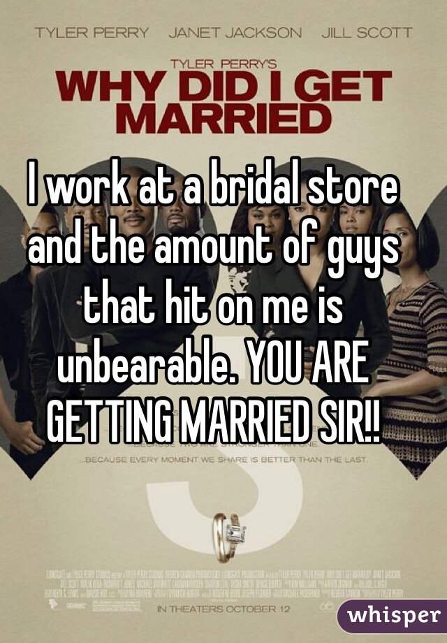 I work at a bridal store and the amount of guys that hit on me is unbearable. YOU ARE GETTING MARRIED SIR!!