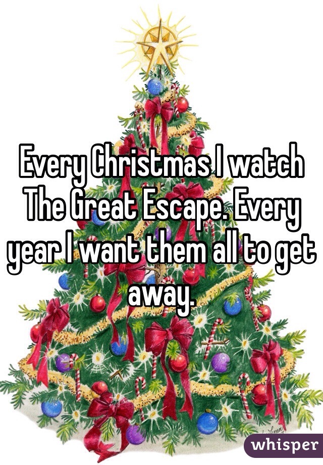 Every Christmas I watch The Great Escape. Every year I want them all to get away.  