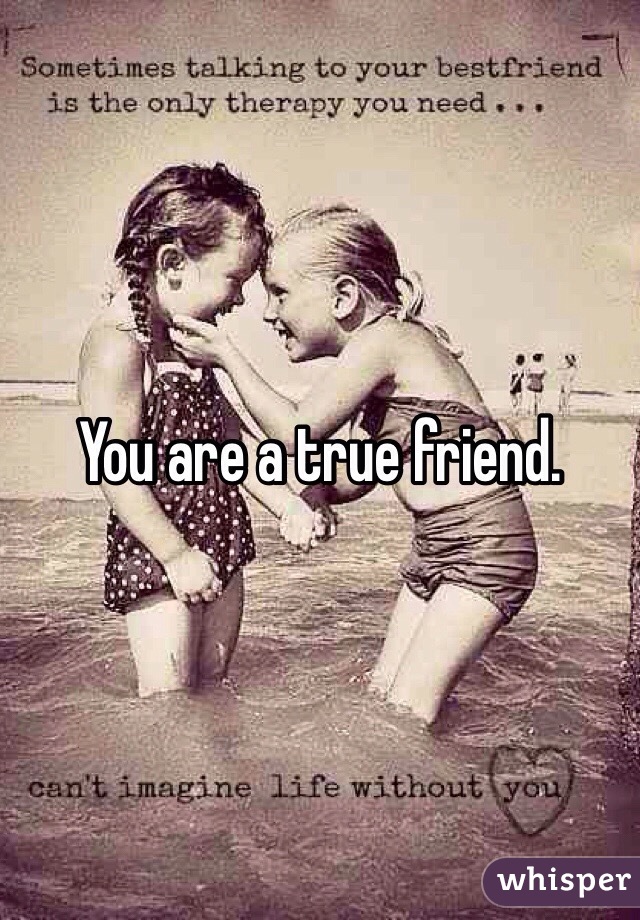You are a true friend.