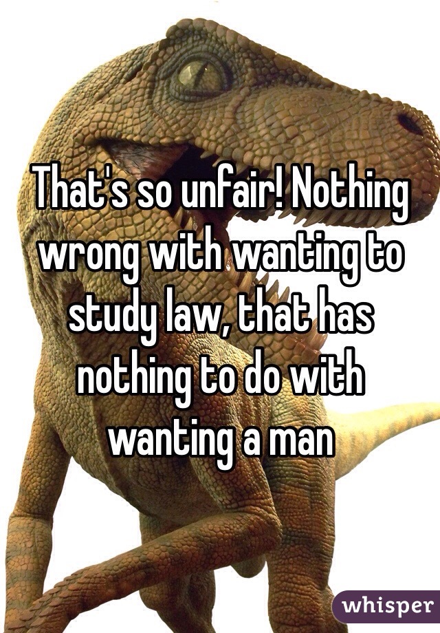 That's so unfair! Nothing wrong with wanting to study law, that has nothing to do with wanting a man