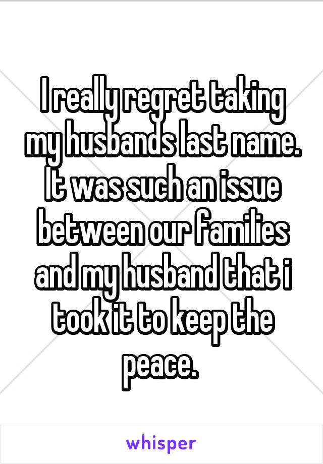 I really regret taking my husbands last name. It was such an issue between our families and my husband that i took it to keep the peace. 