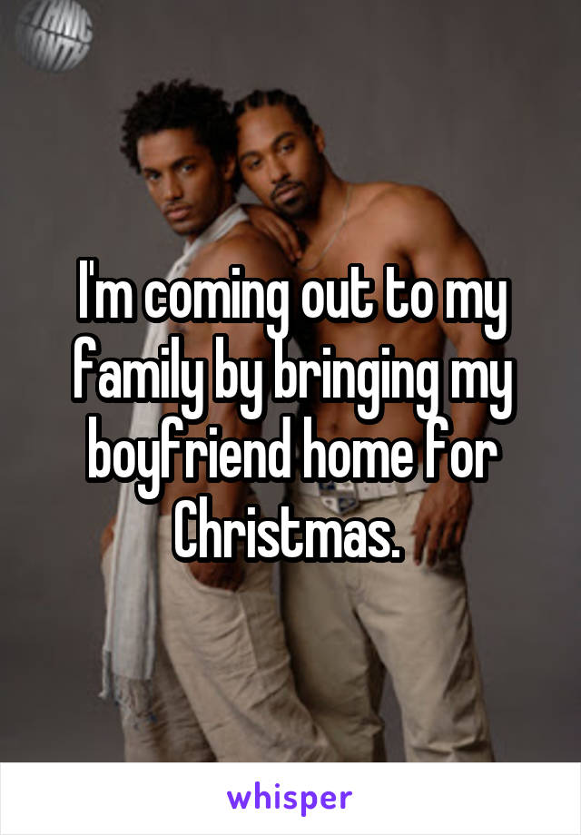 I'm coming out to my family by bringing my boyfriend home for Christmas. 