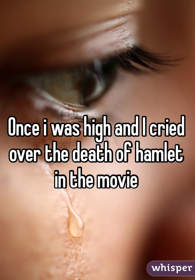 Once i was high and I cried over the death of hamlet in the movie