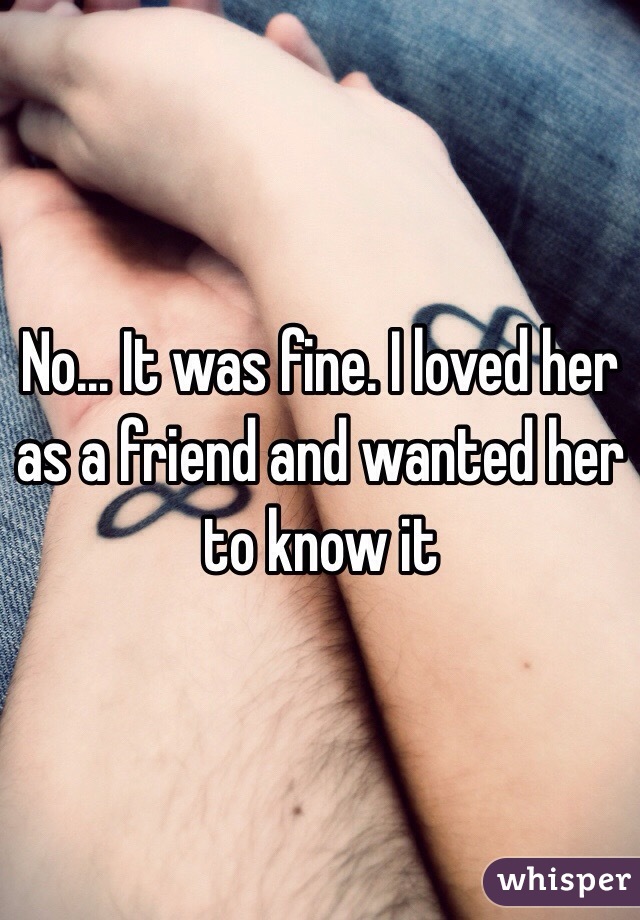 No... It was fine. I loved her as a friend and wanted her to know it 