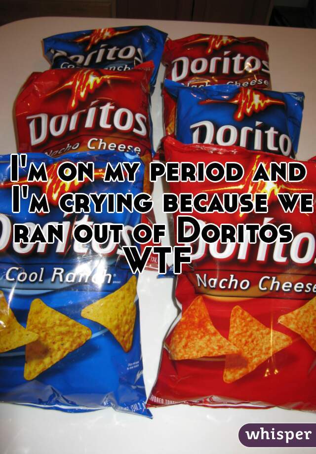 I'm on my period and I'm crying because we ran out of Doritos  
WTF