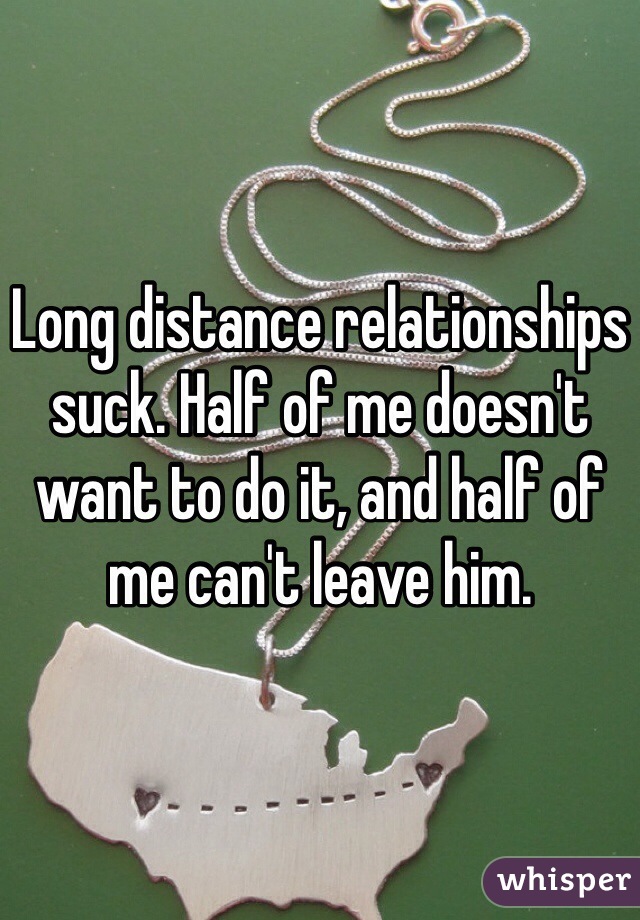 Long distance relationships suck. Half of me doesn't want to do it, and half of me can't leave him.
