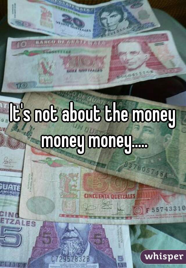 It's not about the money money money.....