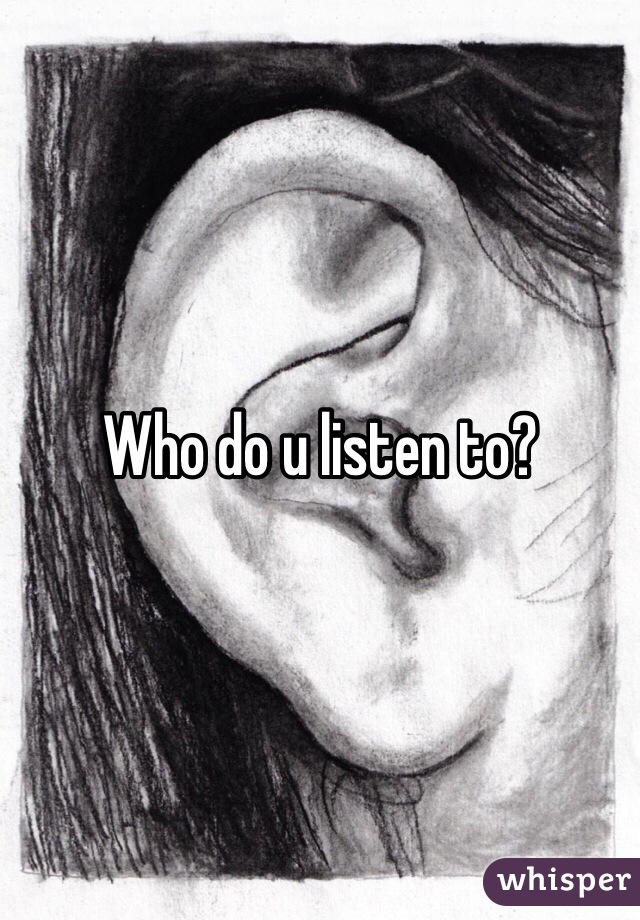 Who do u listen to? 