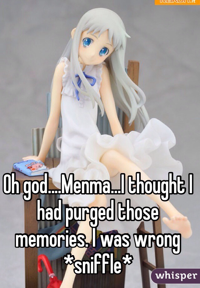 Oh god....Menma...I thought I had purged those memories. I was wrong *sniffle*