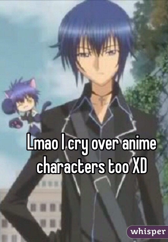 Lmao I cry over anime characters too XD 