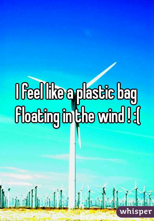 I feel like a plastic bag floating in the wind ! :(