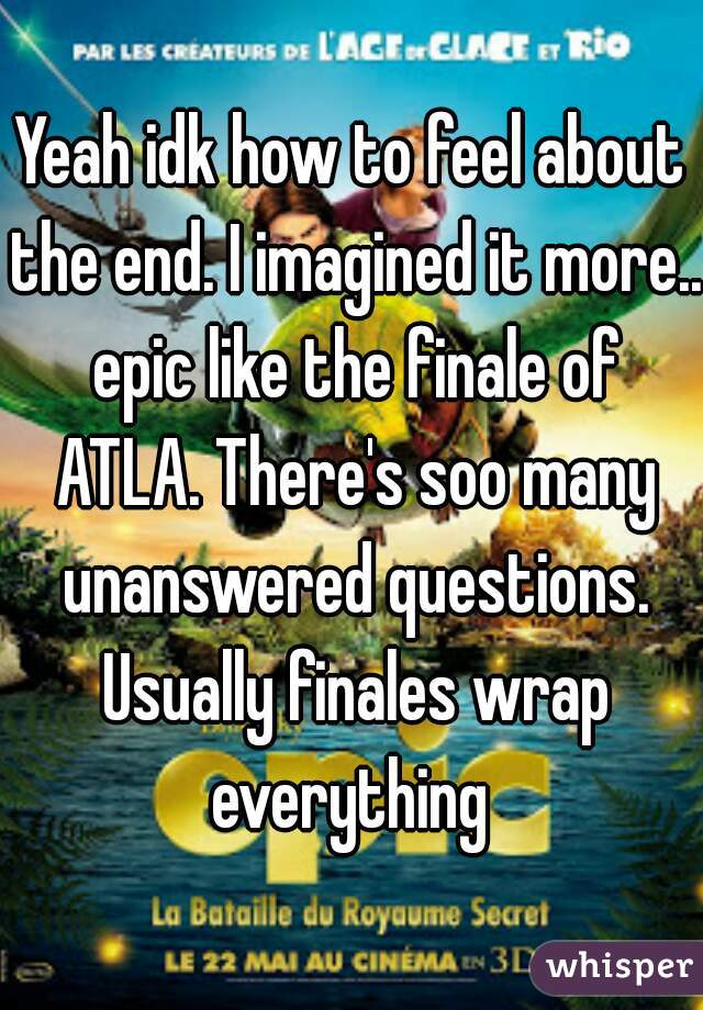 Yeah idk how to feel about the end. I imagined it more.. epic like the finale of ATLA. There's soo many unanswered questions. Usually finales wrap everything 