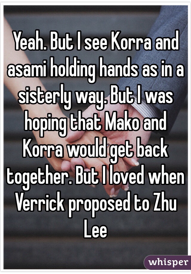 Yeah. But I see Korra and asami holding hands as in a sisterly way. But I was hoping that Mako and Korra would get back together. But I loved when Verrick proposed to Zhu Lee