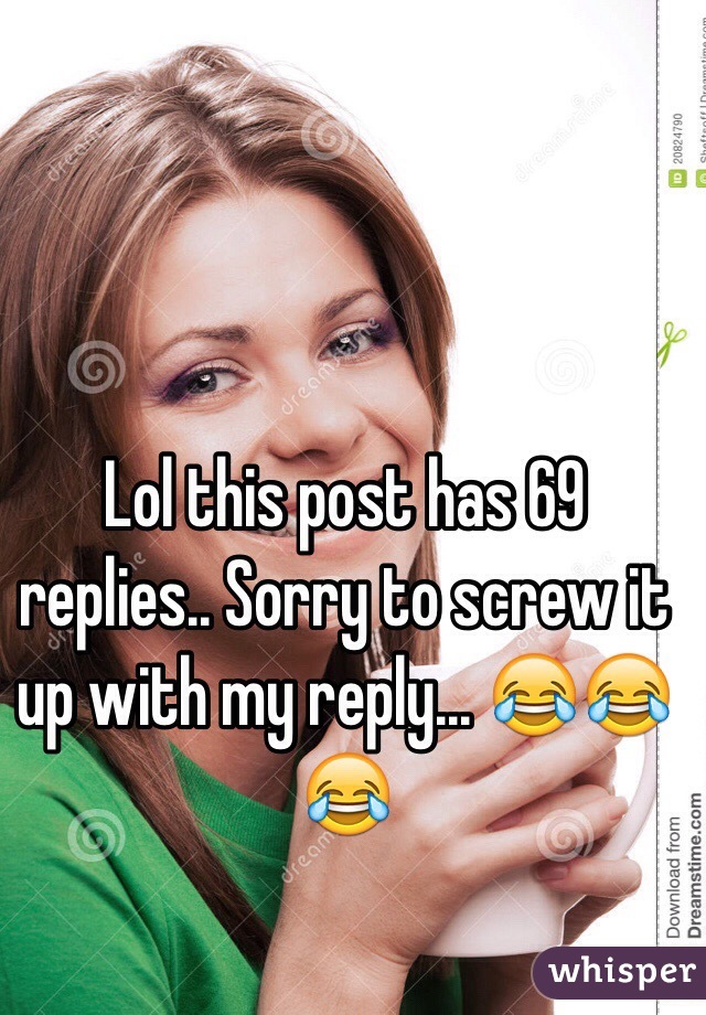 Lol this post has 69 replies.. Sorry to screw it up with my reply... 😂😂😂