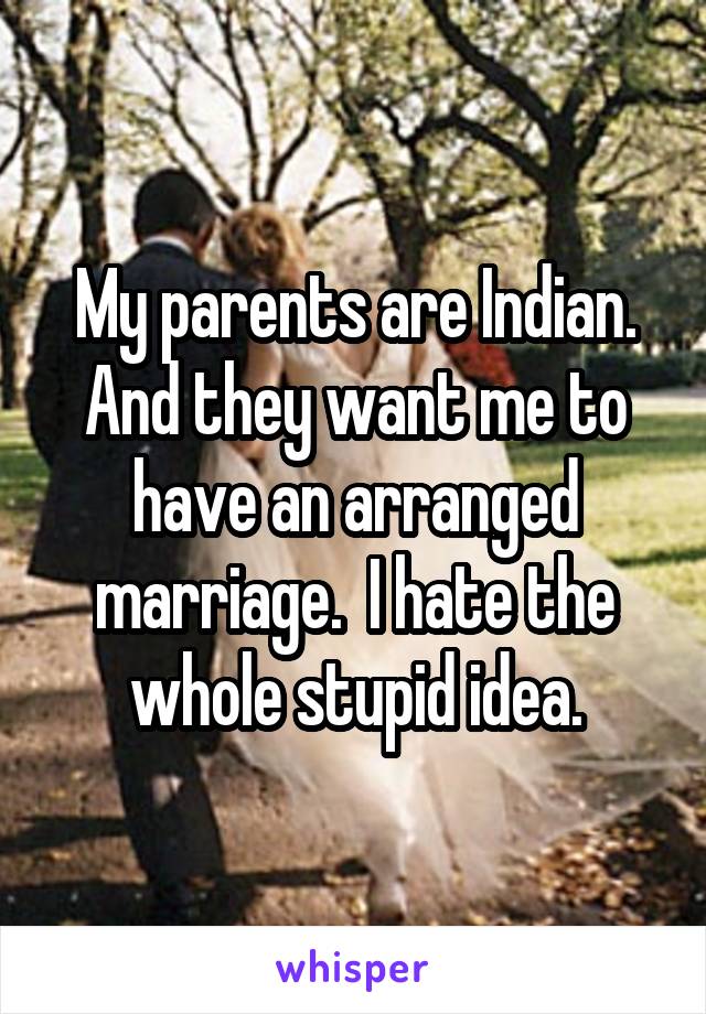 My parents are Indian. And they want me to have an arranged marriage.  I hate the whole stupid idea.