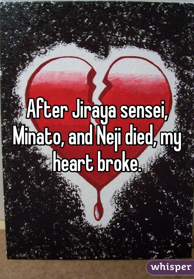 After Jiraya sensei, Minato, and Neji died, my heart broke.