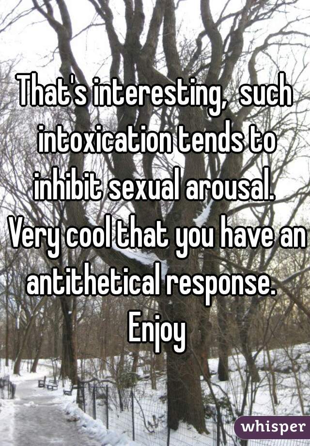 That's interesting,  such intoxication tends to inhibit sexual arousal.  Very cool that you have an antithetical response.   Enjoy