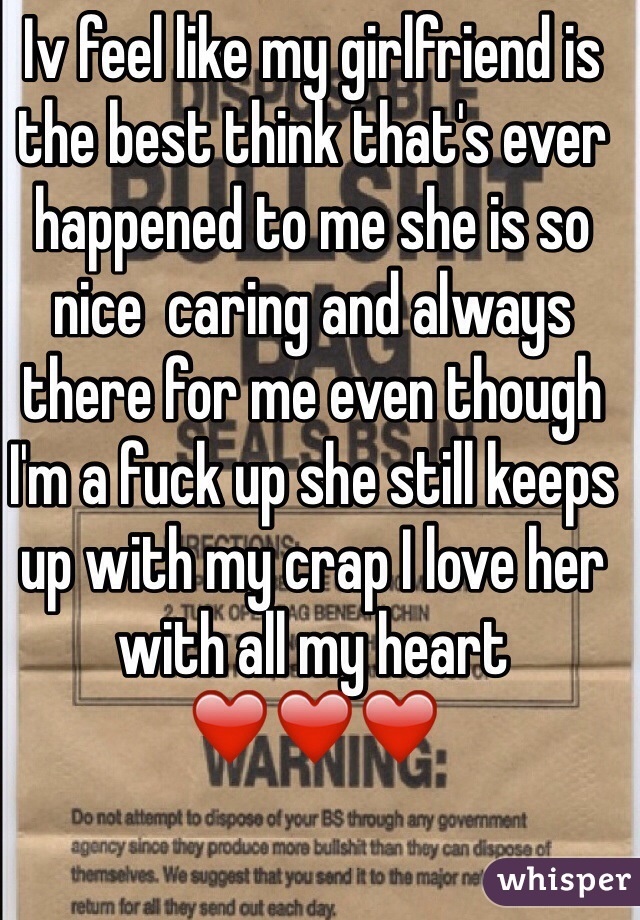 Iv feel like my girlfriend is the best think that's ever happened to me she is so nice  caring and always there for me even though I'm a fuck up she still keeps up with my crap I love her with all my heart 
❤️❤️❤️