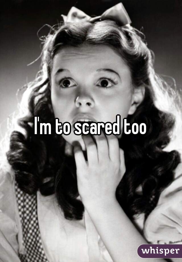 I'm to scared too
