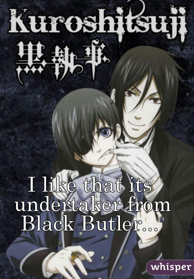 I like that its undertaker from Black Butler... 