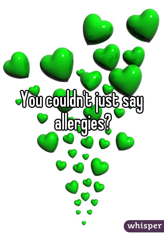 You couldn't just say allergies?