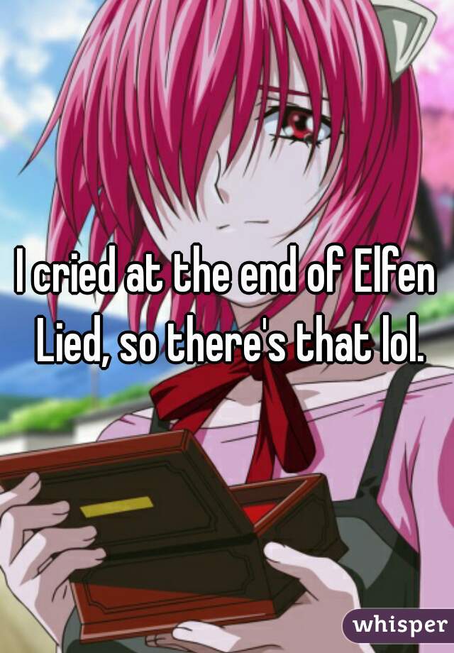 I cried at the end of Elfen Lied, so there's that lol.