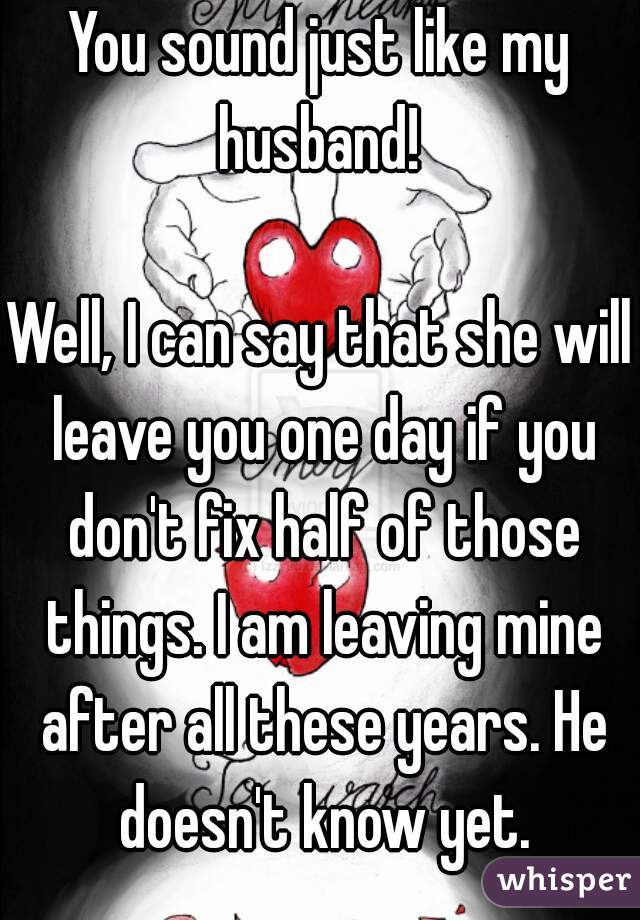 You sound just like my husband! 

Well, I can say that she will leave you one day if you don't fix half of those things. I am leaving mine after all these years. He doesn't know yet.