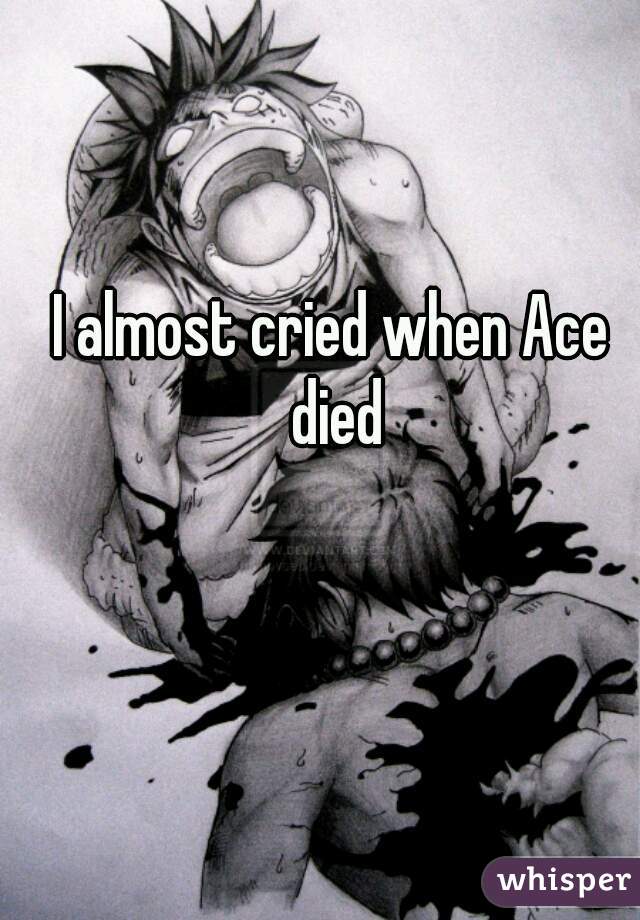 I almost cried when Ace died