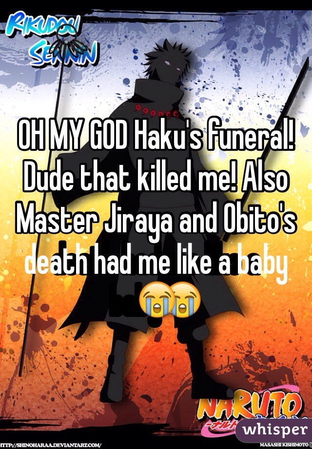 OH MY GOD Haku's funeral! Dude that killed me! Also Master Jiraya and Obito's death had me like a baby😭
