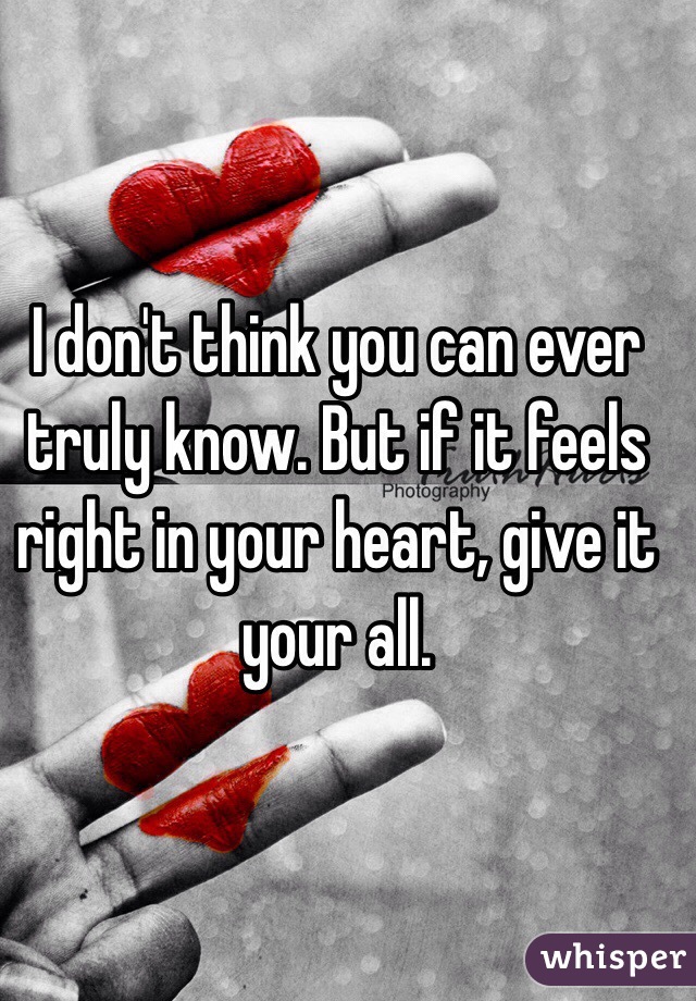 I don't think you can ever truly know. But if it feels right in your heart, give it your all. 