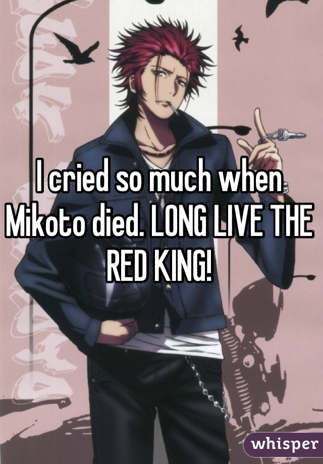 I cried so much when Mikoto died. LONG LIVE THE RED KING!